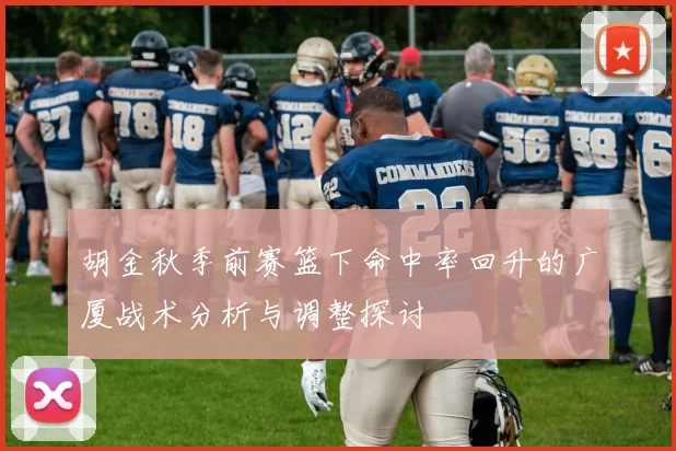 胡金秋季前赛篮下命中率回升的广厦战术分析与调整探讨